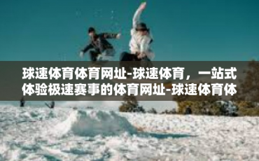 球速体育体育网址-球速体育，一站式体验极速赛事的体育网址-球速体育体育网址