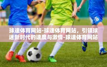 球速体育网站-球速体育网站，引领球迷新时代的速度与激情-球速体育网站