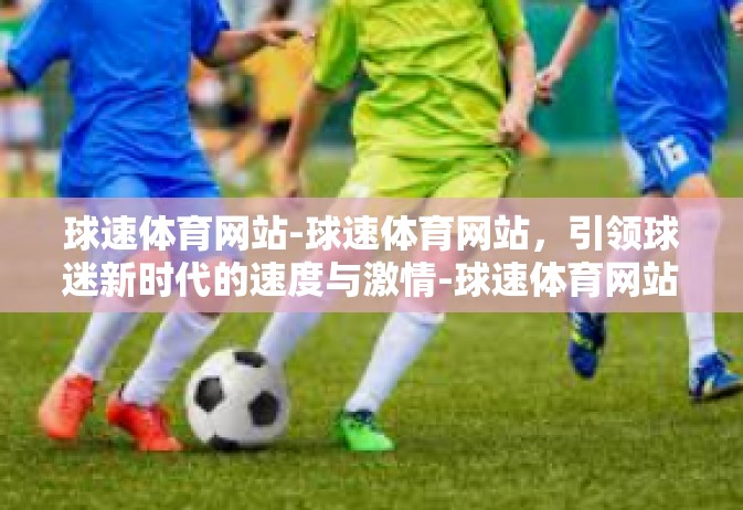 球速体育网站-球速体育网站，引领球迷新时代的速度与激情-球速体育网站